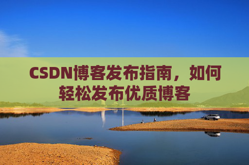 CSDN博客发布指南，如何轻松发布优质博客