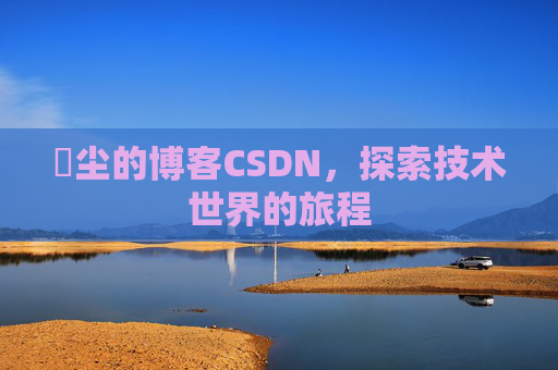 玦尘的博客CSDN，探索技术世界的旅程
