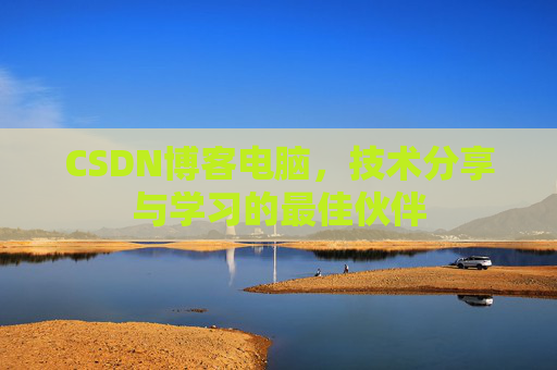 CSDN博客电脑,技术分享与学习的最佳伙伴